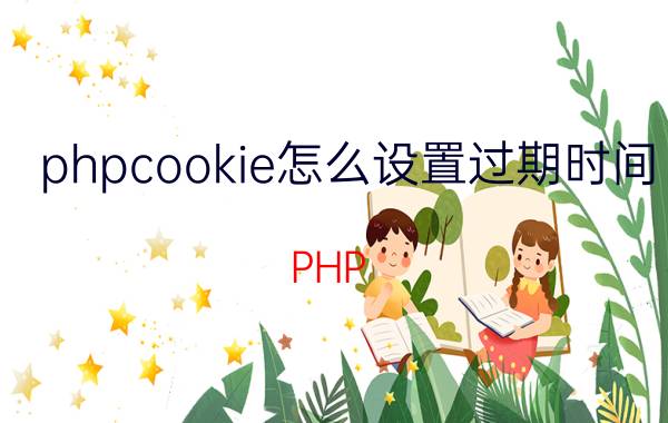 phpcookie怎么设置过期时间 PHP Cookie过期时间设置方法